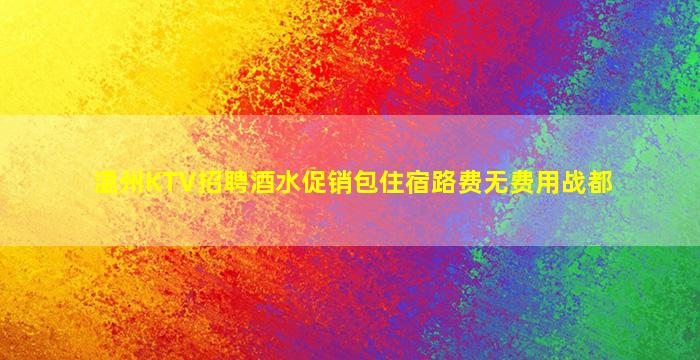 温州KTV招聘酒水促销包住宿路费无费用战都